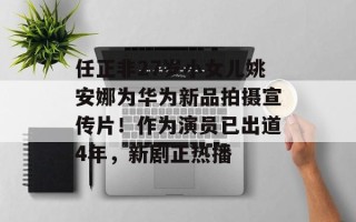 任正非27岁小女儿姚安娜为华为新品拍摄宣传片！作为演员已出道4年，新剧正热播