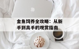 金鱼饲养全攻略：从新手到高手的观赏指南