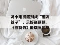 冯小刚提醒别成“速冻饺子”，示好赵丽颖，《抓特务》能咸鱼翻身