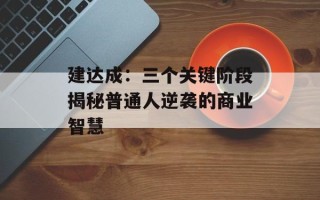 建达成：三个关键阶段揭秘普通人逆袭的商业智慧