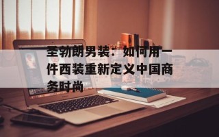 圣勃朗男装：如何用一件西装重新定义中国商务时尚