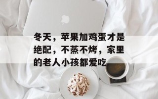 冬天，苹果加鸡蛋才是绝配，不蒸不烤，家里的老人小孩都爱吃