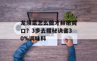 龙须菜怎么做才鲜嫩爽口？3步去腥秘诀省30%调味料