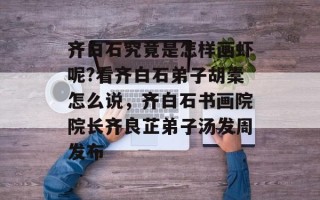 齐白石究竟是怎样画虾呢?看齐白石弟子胡橐怎么说，齐白石书画院院长齐良芷弟子汤发周发布