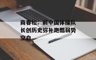 商春松：前中国体操队长创历史弥补跑酷弱势空白