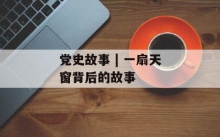 党史故事 | 一扇天窗背后的故事