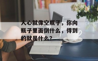 人心就像空瓶子，你向瓶子里面倒什么，得到的就是什么？