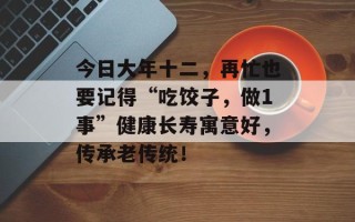 今日大年十二，再忙也要记得“吃饺子，做1事”健康长寿寓意好，传承老传统！
