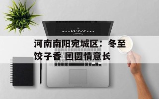 河南南阳宛城区：冬至饺子香 团圆情意长