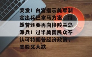 突发！白宫指示美军制定出兵巴拿马方案，特朗普还要再向格陵兰岛派兵！过半美国民众不认可特朗普经济政策，美股又大跌