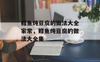 鳕鱼炖豆腐的做法大全家常，鳕鱼炖豆腐的做法大全集