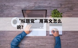 “标题党”用英文怎么说？