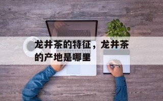 龙井茶的特征，龙井茶的产地是哪里