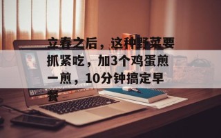 立春之后，这种野菜要抓紧吃，加3个鸡蛋煎一煎，10分钟搞定早餐