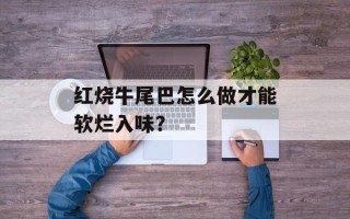 红烧牛尾巴怎么做才能软烂入味？