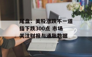 尾盘：美股涨跌不一道指下跌300点 市场关注财报与通胀数据