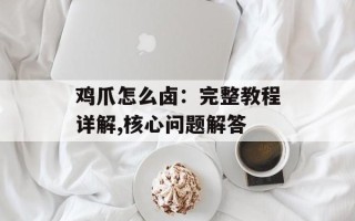 鸡爪怎么卤：完整教程详解,核心问题解答