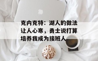 克内克特：湖人的做法让人心寒，勇士说打算培养我成为接班人