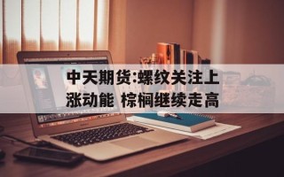 中天期货:螺纹关注上涨动能 棕榈继续走高