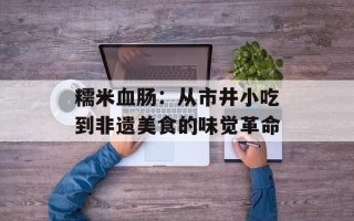 糯米血肠：从市井小吃到非遗美食的味觉革命