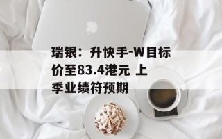 瑞银：升快手-W目标价至83.4港元 上季业绩符预期