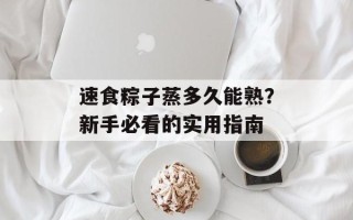 速食粽子蒸多久能熟？新手必看的实用指南