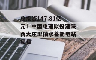 总投资147.81亿元！中国电建拟投建陕西大庄里抽水蓄能电站项目