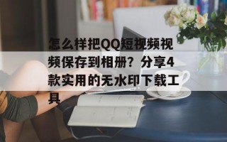 怎么样把QQ短视频视频保存到相册？分享4款实用的无水印下载工具