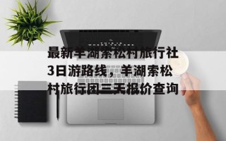 最新羊湖索松村旅行社3日游路线，羊湖索松村旅行团三天报价查询