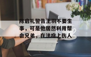 陈启礼警告王羽不要生事，可是他居然利用帮会兄弟，在法庭上伤人