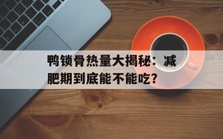 鸭锁骨热量大揭秘：减肥期到底能不能吃？