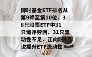 博时基金ETF排名从第9降至第10位，36只股票ETF中31只遭净赎回、31只流动性不足，江向阳4月说提升ETF流动性