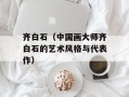 齐白石（中国画大师齐白石的艺术风格与代表作）