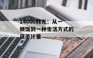 14000韩元：从一顿饭到一种生活方式的货币计量
