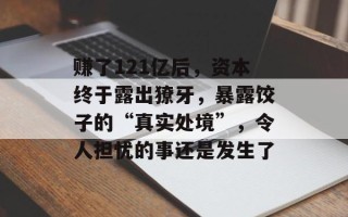 赚了121亿后，资本终于露出獠牙，暴露饺子的“真实处境”，令人担忧的事还是发生了