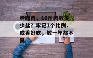 腌腊肉，10斤肉放多少盐？牢记1个比例，咸香好吃，放一年都不臭