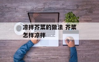 凉拌芥菜的做法 芥菜怎样凉拌