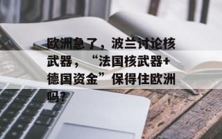 欧洲急了，波兰讨论核武器，“法国核武器+德国资金”保得住欧洲吗？