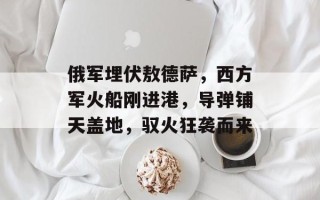 俄军埋伏敖德萨，西方军火船刚进港，导弹铺天盖地，驭火狂袭而来
