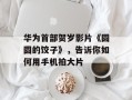 华为首部贺岁影片《圆圆的饺子》，告诉你如何用手机拍大片