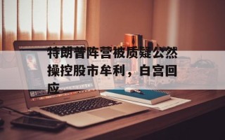 特朗普阵营被质疑公然操控股市牟利，白宫回应