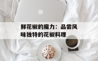 鲜花椒的魔力：品尝风味独特的花椒料理
