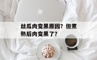 丝瓜肉变黑原因？但煮熟后肉变黑了？