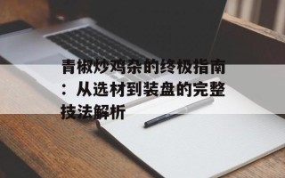 青椒炒鸡杂的终极指南：从选材到装盘的完整技法解析