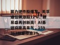 算力硬件股爆发，天孚通信飙涨超12%，新易盛再创新高！AI基础设施高景气，159363放量涨逾3%