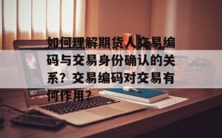 如何理解期货人交易编码与交易身份确认的关系？交易编码对交易有何作用？