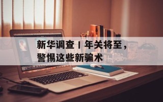 新华调查丨年关将至，警惕这些新骗术