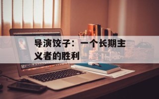 导演饺子：一个长期主义者的胜利