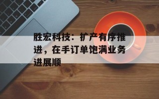 胜宏科技：扩产有序推进，在手订单饱满业务进展顺