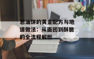 葱油饼的黄金配方与地道做法：从面团到酥脆的全流程解析